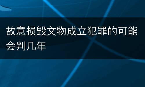 故意损毁文物成立犯罪的可能会判几年