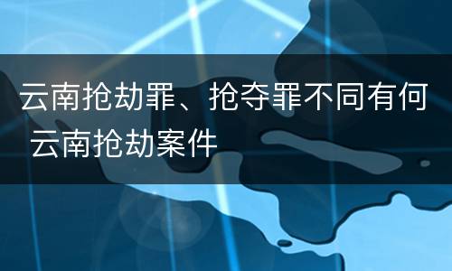 云南抢劫罪、抢夺罪不同有何 云南抢劫案件