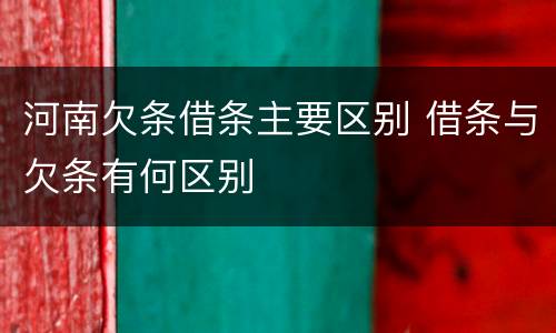 河南欠条借条主要区别 借条与欠条有何区别