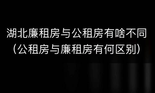 湖北廉租房与公租房有啥不同（公租房与廉租房有何区别）