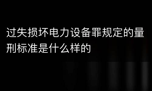 过失损坏电力设备罪规定的量刑标准是什么样的