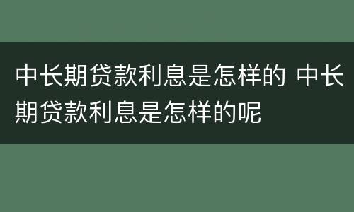 中长期贷款利息是怎样的 中长期贷款利息是怎样的呢