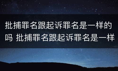 批捕罪名跟起诉罪名是一样的吗 批捕罪名跟起诉罪名是一样的吗