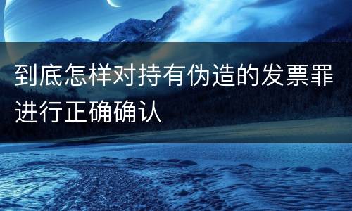 到底怎样对持有伪造的发票罪进行正确确认