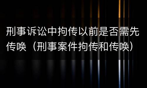刑事诉讼中拘传以前是否需先传唤（刑事案件拘传和传唤）
