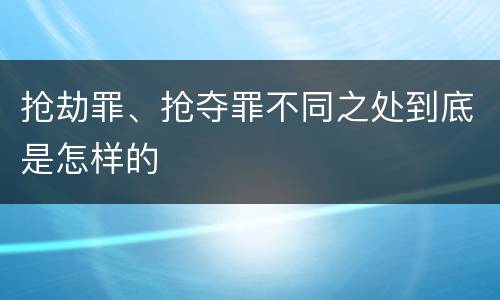 抢劫罪、抢夺罪不同之处到底是怎样的