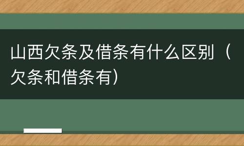 山西欠条及借条有什么区别（欠条和借条有）