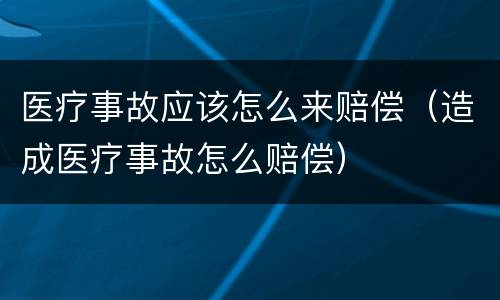 医疗事故应该怎么来赔偿（造成医疗事故怎么赔偿）
