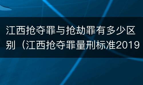 江西抢夺罪与抢劫罪有多少区别（江西抢夺罪量刑标准2019）