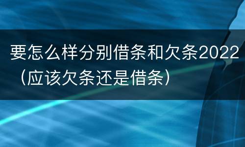 要怎么样分别借条和欠条2022（应该欠条还是借条）