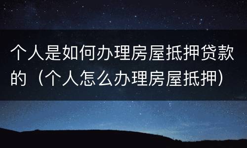 个人是如何办理房屋抵押贷款的（个人怎么办理房屋抵押）