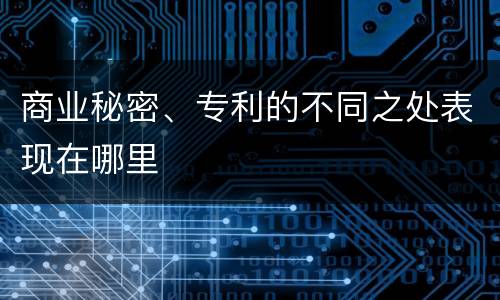 商业秘密、专利的不同之处表现在哪里