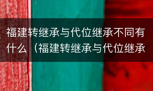 福建转继承与代位继承不同有什么（福建转继承与代位继承不同有什么影响）