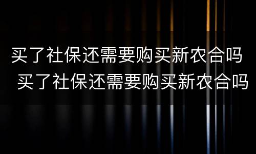 买了社保还需要购买新农合吗 买了社保还需要购买新农合吗怎么办
