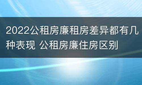 2022公租房廉租房差异都有几种表现 公租房廉住房区别