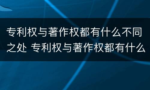 专利权与著作权都有什么不同之处 专利权与著作权都有什么不同之处在于