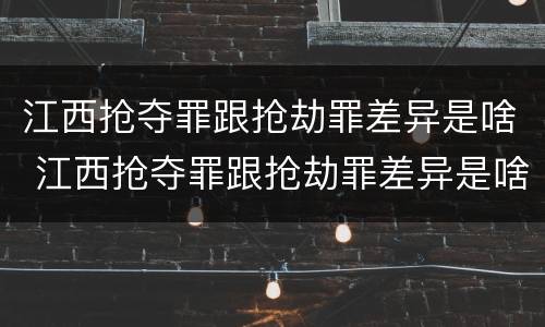 江西抢夺罪跟抢劫罪差异是啥 江西抢夺罪跟抢劫罪差异是啥关系