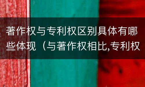 著作权与专利权区别具体有哪些体现（与著作权相比,专利权有哪些特征）