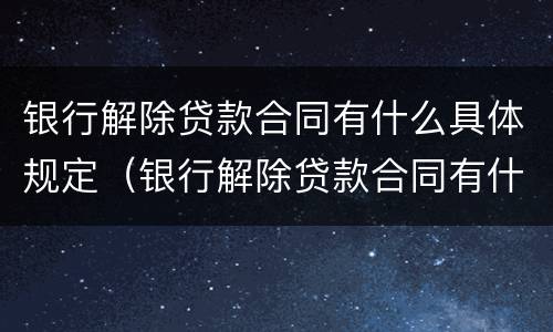 银行解除贷款合同有什么具体规定（银行解除贷款合同有什么具体规定吗）