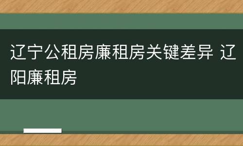辽宁公租房廉租房关键差异 辽阳廉租房