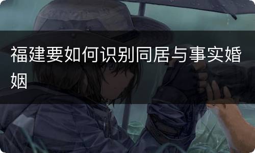福建要如何识别同居与事实婚姻