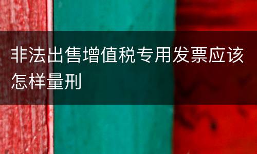 非法出售增值税专用发票应该怎样量刑