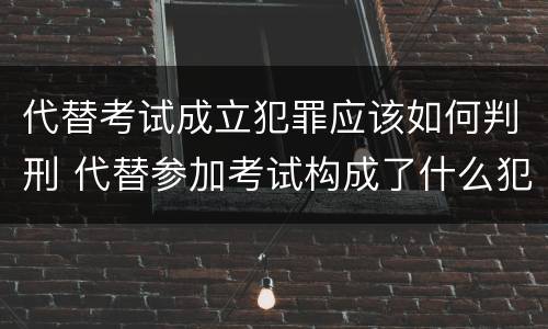 代替考试成立犯罪应该如何判刑 代替参加考试构成了什么犯罪