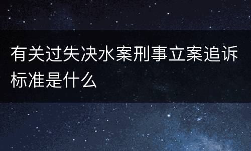 有关过失决水案刑事立案追诉标准是什么