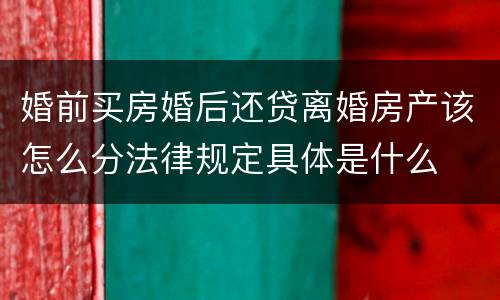 婚前买房婚后还贷离婚房产该怎么分法律规定具体是什么