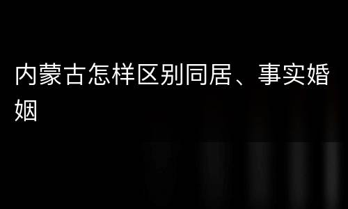 内蒙古怎样区别同居、事实婚姻