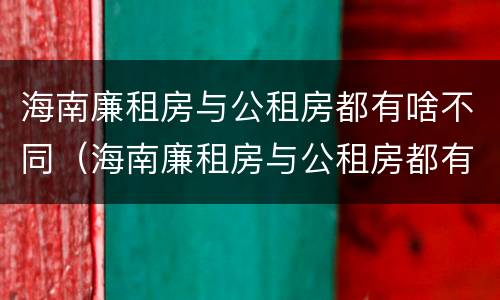 海南廉租房与公租房都有啥不同（海南廉租房与公租房都有啥不同吗）