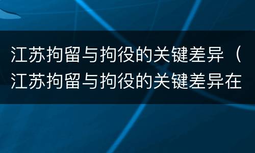 江苏拘留与拘役的关键差异（江苏拘留与拘役的关键差异在哪）