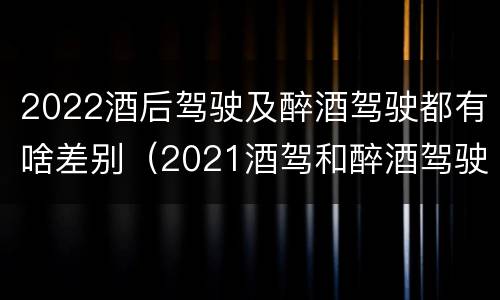 2022酒后驾驶及醉酒驾驶都有啥差别（2021酒驾和醉酒驾驶的标准）