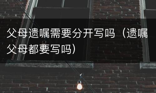 父母遗嘱需要分开写吗（遗嘱父母都要写吗）