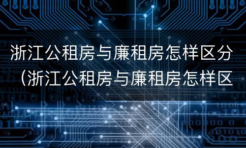 浙江公租房与廉租房怎样区分（浙江公租房与廉租房怎样区分的）