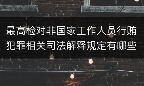 最高检对非国家工作人员行贿犯罪相关司法解释规定有哪些内容