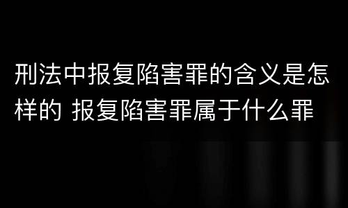 刑法中报复陷害罪的含义是怎样的 报复陷害罪属于什么罪