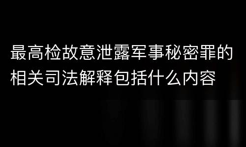 最高检故意泄露军事秘密罪的相关司法解释包括什么内容