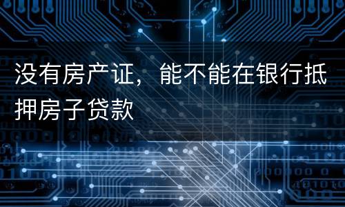 没有房产证，能不能在银行抵押房子贷款