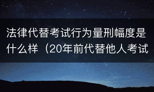法律代替考试行为量刑幅度是什么样（20年前代替他人考试罪量刑）