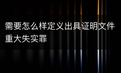 需要怎么样定义出具证明文件重大失实罪