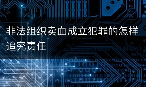 非法组织卖血成立犯罪的怎样追究责任