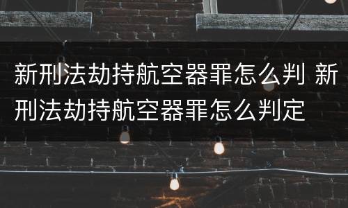 新刑法劫持航空器罪怎么判 新刑法劫持航空器罪怎么判定