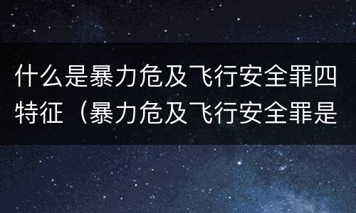 什么是暴力危及飞行安全罪四特征（暴力危及飞行安全罪是危险犯吗）