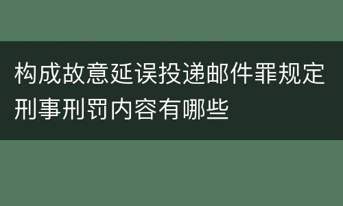 构成故意延误投递邮件罪规定刑事刑罚内容有哪些