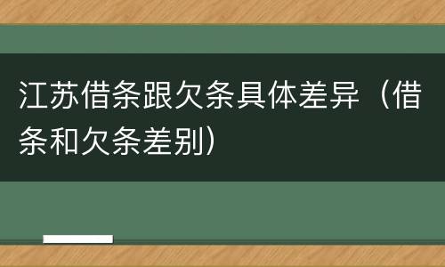 江苏借条跟欠条具体差异（借条和欠条差别）