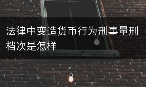 法律中变造货币行为刑事量刑档次是怎样
