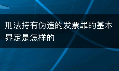 刑法持有伪造的发票罪的基本界定是怎样的
