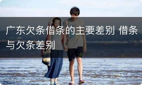 广东欠条借条的主要差别 借条与欠条差别