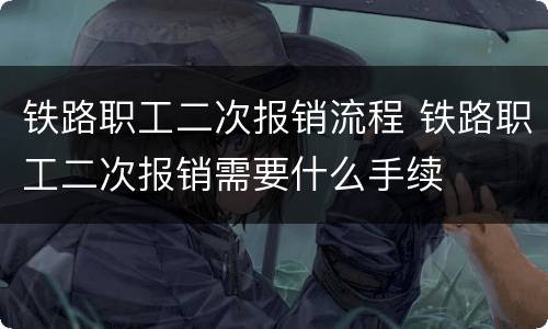铁路职工二次报销流程 铁路职工二次报销需要什么手续